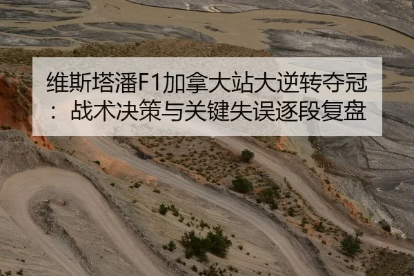 维斯塔潘F1加拿大站大逆转夺冠：战术决策与关键失误逐段复盘