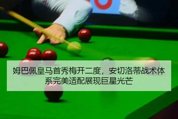 姆巴佩皇马首秀梅开二度，安切洛蒂战术体系完美适配展现巨星光芒（CBA）